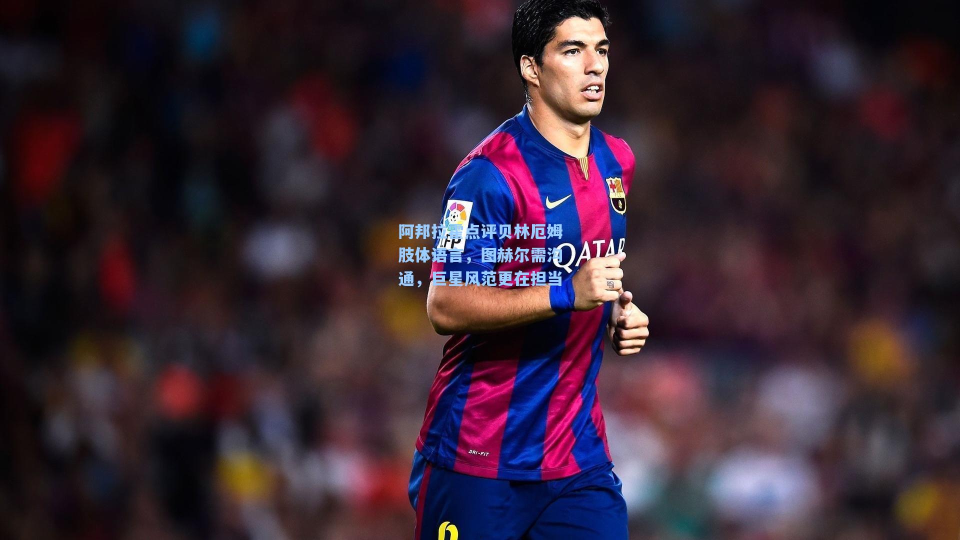 阿邦拉霍点评贝林厄姆肢体语言，图赫尔需沟通，巨星风范更在担当