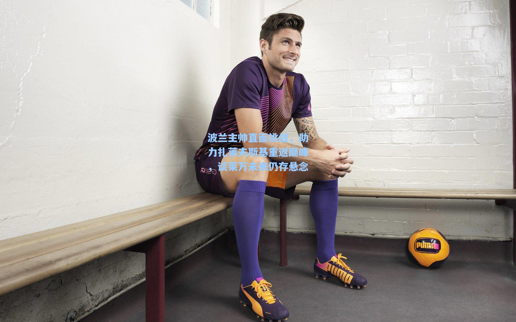 波兰主帅直面挑战,助力扎莱夫斯基重返巅峰,谈莱万未来仍存悬念