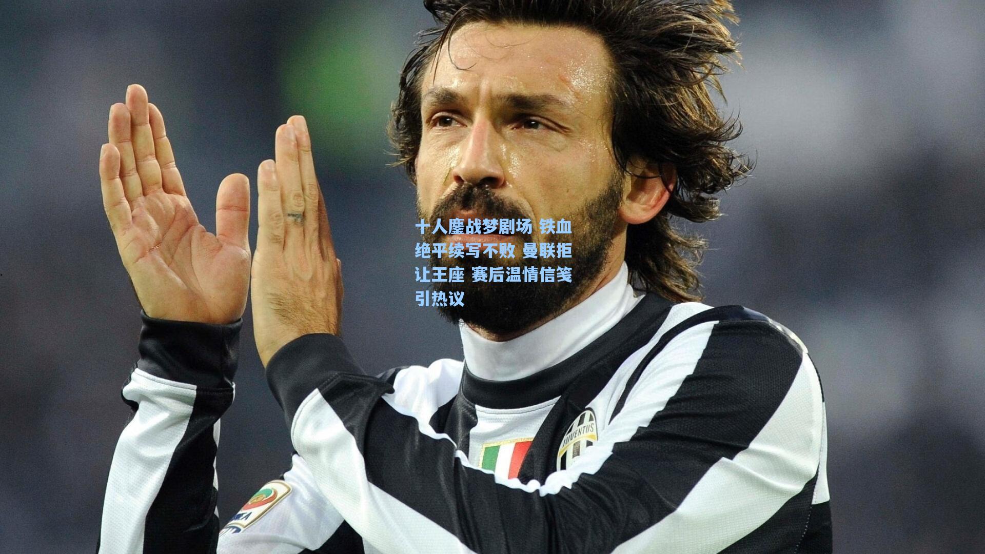 十人鏖战梦剧场 铁血绝平续写不败 曼联拒让王座 赛后温情信笺引热议