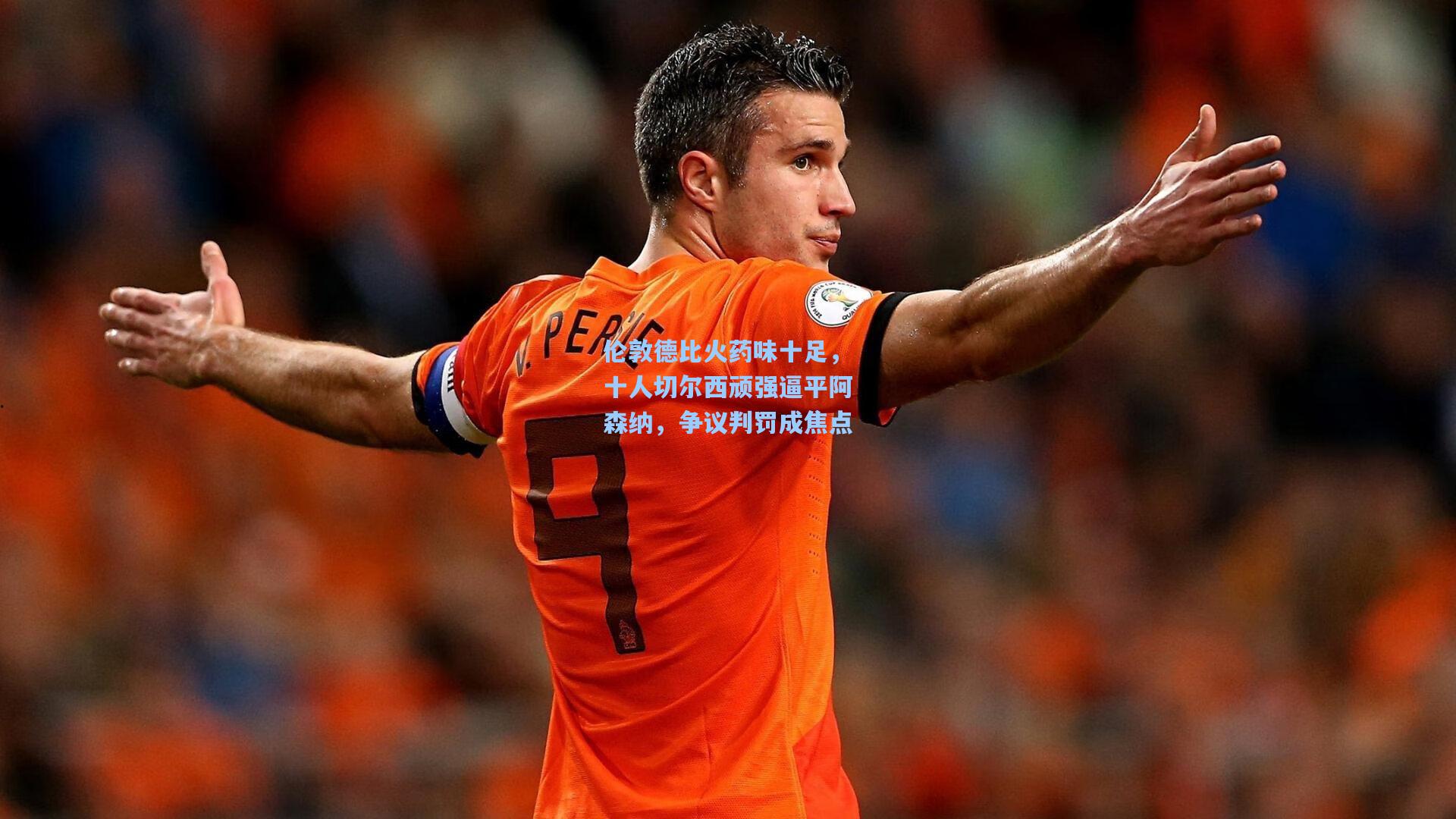 伦敦德比火药味十足，十人切尔西顽强逼平阿森纳，争议判罚成焦点