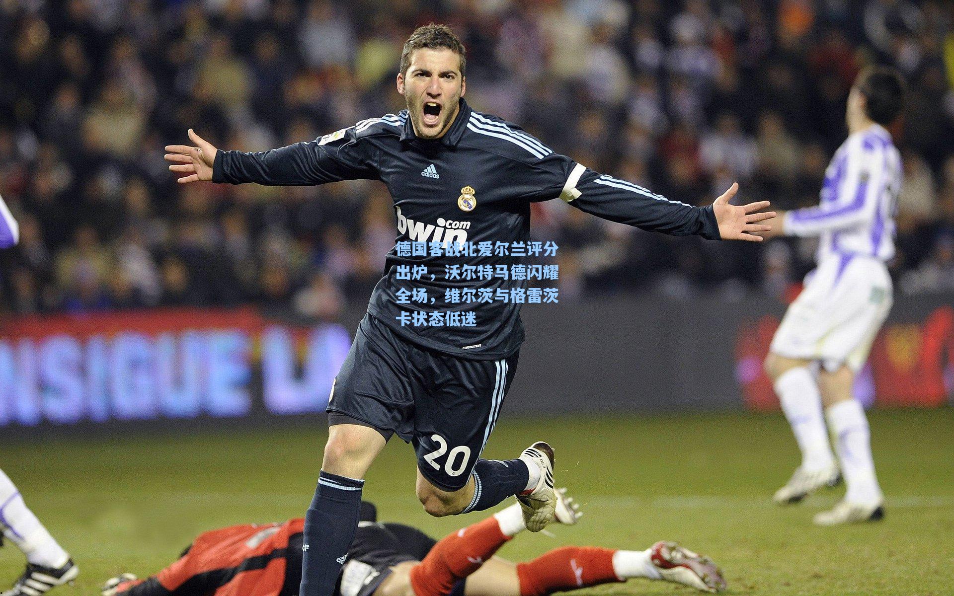 德国客战北爱尔兰评分出炉，沃尔特马德闪耀全场，维尔茨与格雷茨卡状态低迷