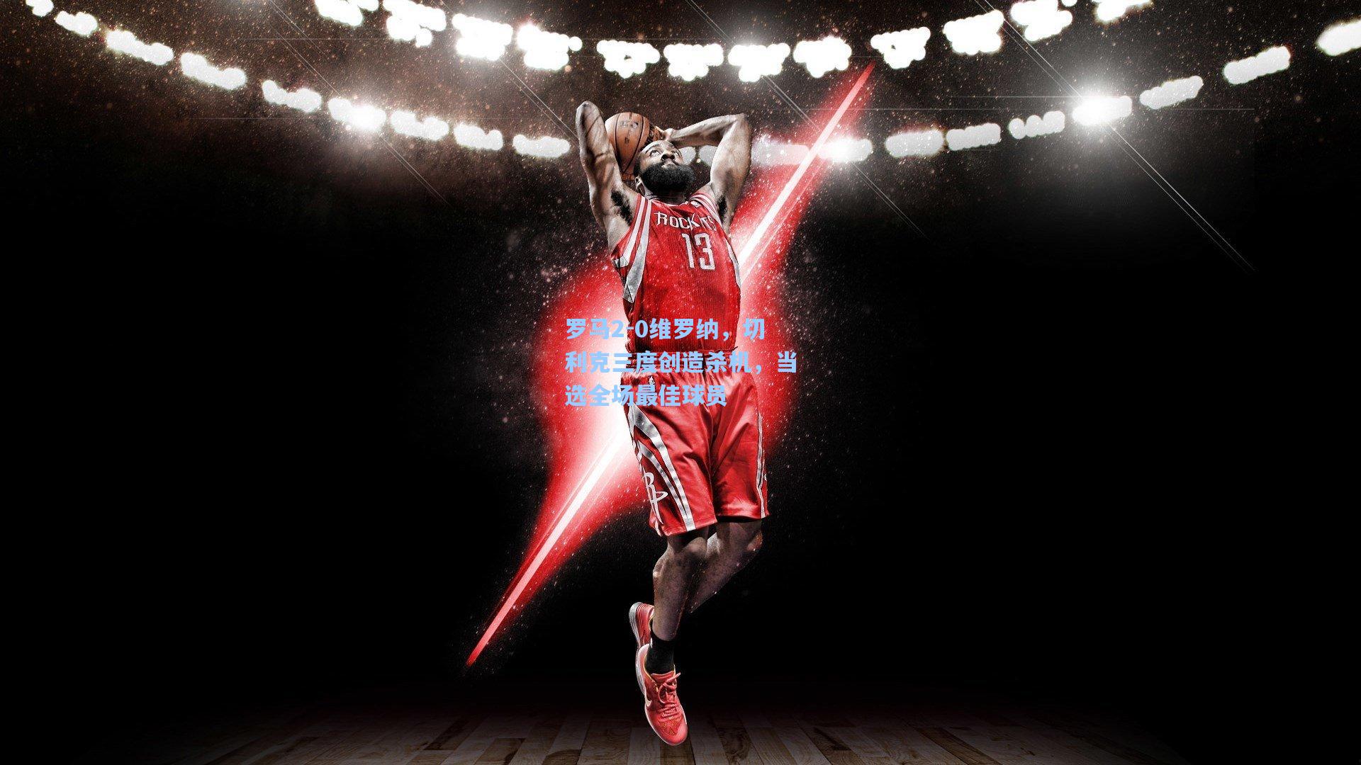 罗马2-0维罗纳，切利克三度创造杀机，当选全场最佳球员