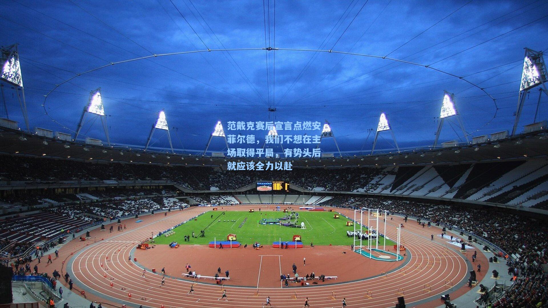 范戴克赛后宣言点燃安菲尔德，我们不想在主场取得平局，有势头后就应该全力以赴