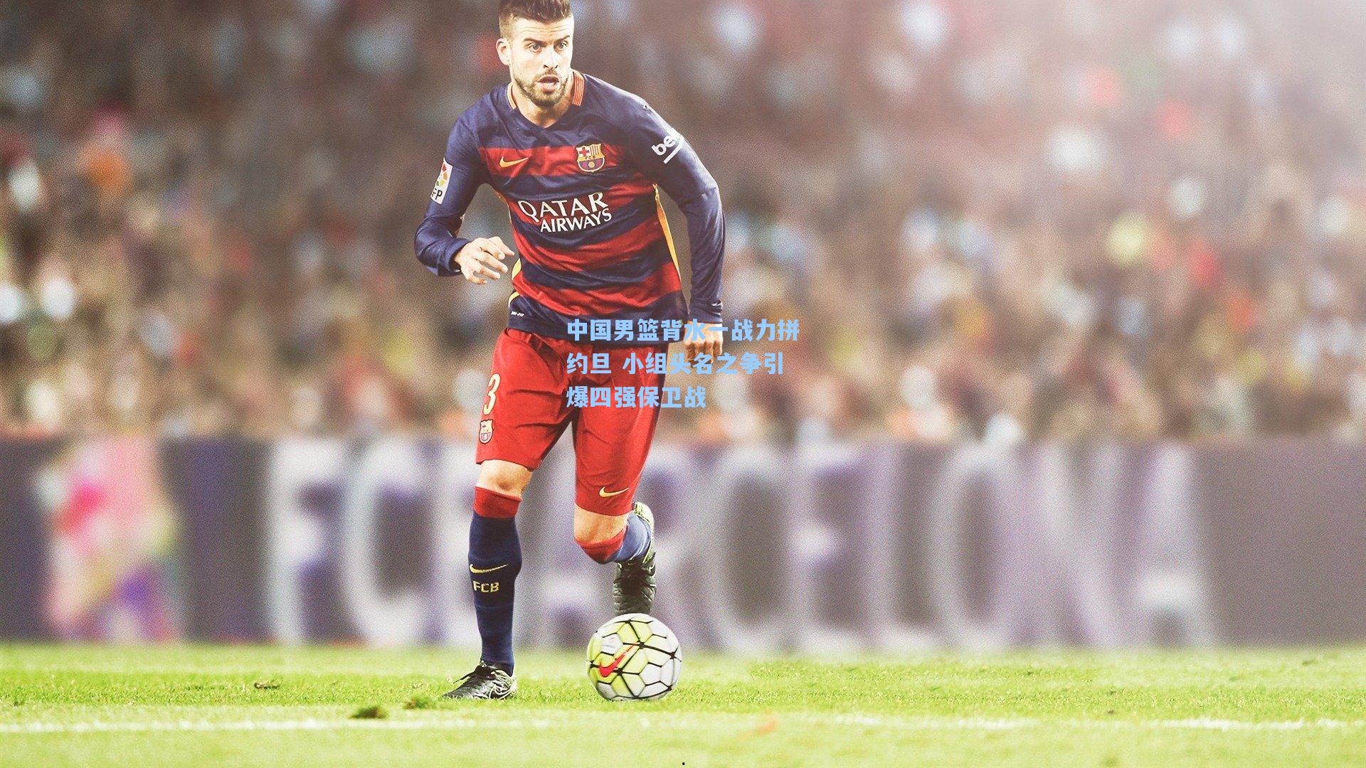 中国男篮背水一战力拼约旦 小组头名之争引爆四强保卫战